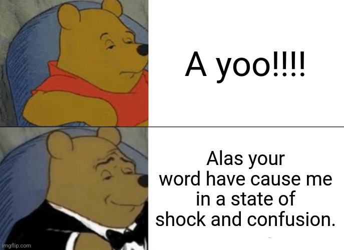 Tuxedo Winnie The Pooh | A yoo!!!! Alas your word have cause me in a state of shock and confusion. | image tagged in memes,tuxedo winnie the pooh | made w/ Imgflip meme maker