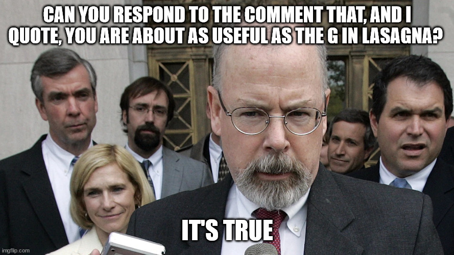 John Durham appointed | CAN YOU RESPOND TO THE COMMENT THAT, AND I QUOTE, YOU ARE ABOUT AS USEFUL AS THE G IN LASAGNA? IT'S TRUE | image tagged in john durham appointed | made w/ Imgflip meme maker