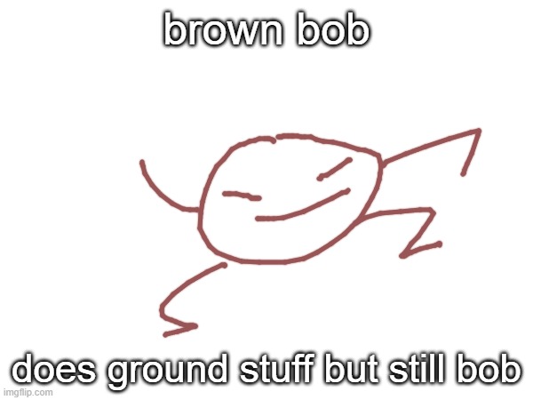 bob turns brown for no reason see where im going with this | brown bob; does ground stuff but still bob | image tagged in bob | made w/ Imgflip meme maker