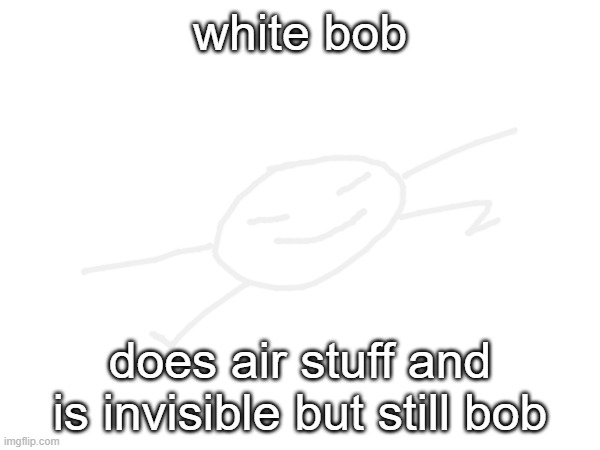 bob turns into white bob for no reason | white bob; does air stuff and is invisible but still bob | image tagged in bob | made w/ Imgflip meme maker