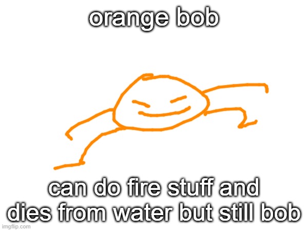 the elebobs | orange bob; can do fire stuff and dies from water but still bob | image tagged in bob | made w/ Imgflip meme maker