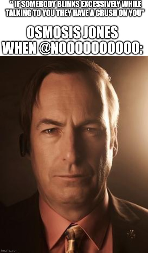 " IF SOMEBODY BLINKS EXCESSIVELY WHILE TALKING TO YOU THEY HAVE A CRUSH ON YOU" OSMOSIS JONES WHEN @NOOOOOOOOOO: | image tagged in memes,blank transparent square,saul goodman | made w/ Imgflip meme maker