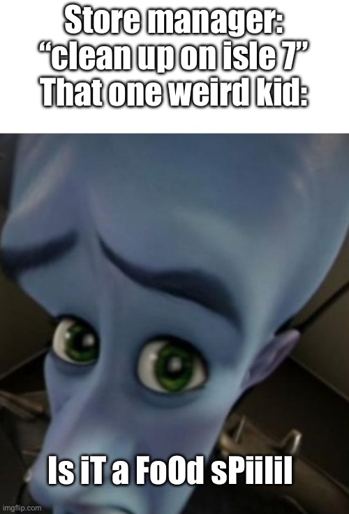 . | Store manager: “clean up on isle 7”
That one weird kid:; Is iT a FoOd sPiiIil | image tagged in megamind no bitches | made w/ Imgflip meme maker