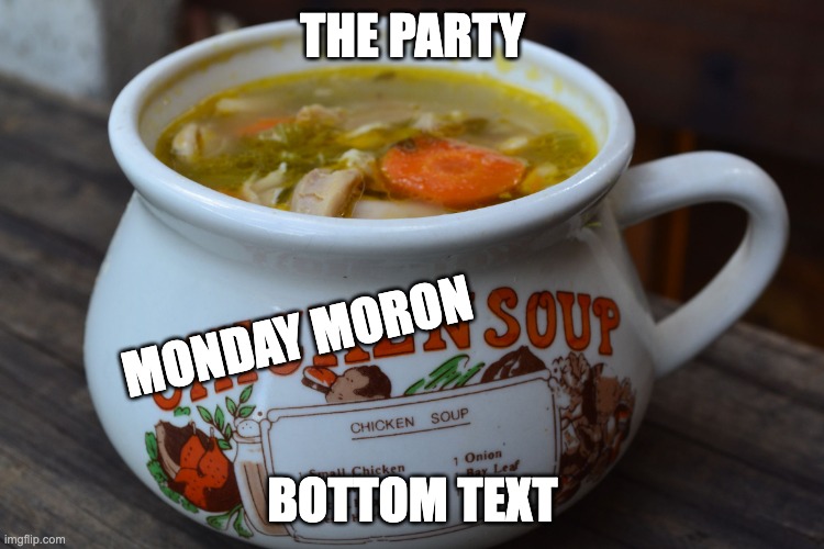 Chicken Soup Bowl | THE PARTY; MONDAY MORON; BOTTOM TEXT | image tagged in chicken soup bowl | made w/ Imgflip meme maker