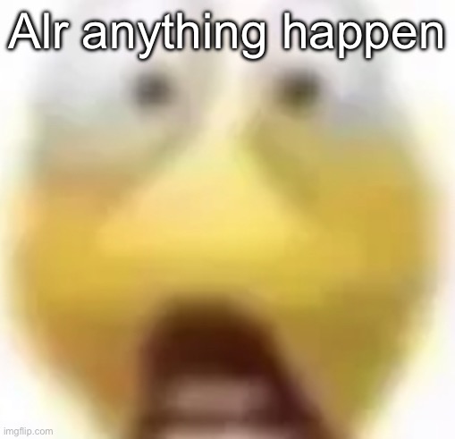 Shocked | Alr anything happen | image tagged in shocked | made w/ Imgflip meme maker