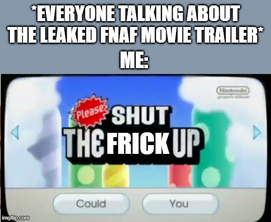 Not everyone wants to be spoiled (its a meme, don't take it seriously) | *EVERYONE TALKING ABOUT THE LEAKED FNAF MOVIE TRAILER*; ME:; FRICK | image tagged in please shut the f up,fnaf | made w/ Imgflip meme maker