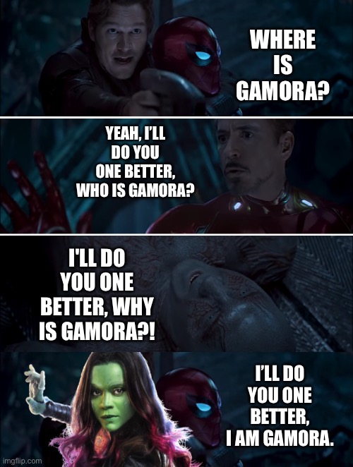 Gamora appears in the flesh amongst the debate about her in Avengers: Infinity War on Titan | WHERE IS GAMORA? YEAH, I’LL DO YOU ONE BETTER, WHO IS GAMORA? I'LL DO YOU ONE BETTER, WHY IS GAMORA?! I’LL DO YOU ONE BETTER, I AM GAMORA. | image tagged in gamora where who and why,funny memes,what if,marvel cinematic universe,guardians of the galaxy,avengers | made w/ Imgflip meme maker