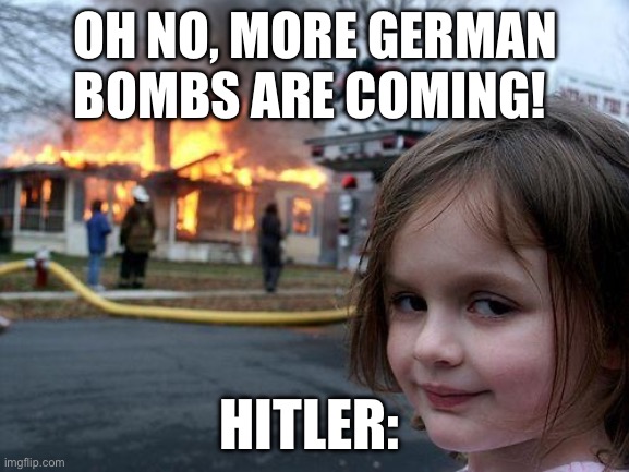 Hitler meme | OH NO, MORE GERMAN BOMBS ARE COMING! HITLER: | image tagged in memes,disaster girl | made w/ Imgflip meme maker