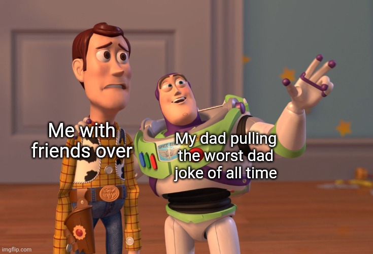 X, X Everywhere | My dad pulling the worst dad joke of all time; Me with friends over | image tagged in memes,x x everywhere | made w/ Imgflip meme maker