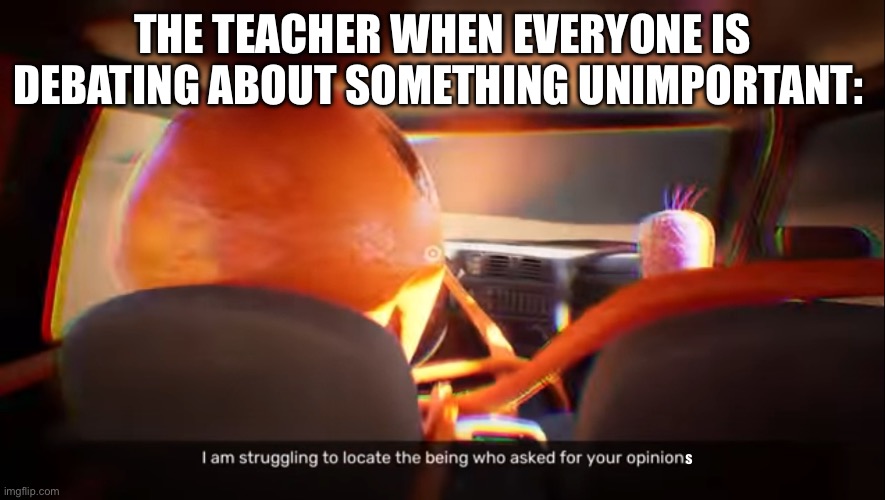 Well, not really, but | THE TEACHER WHEN EVERYONE IS DEBATING ABOUT SOMETHING UNIMPORTANT:; s | image tagged in i am struggling to locate the being who asked for your opinion | made w/ Imgflip meme maker