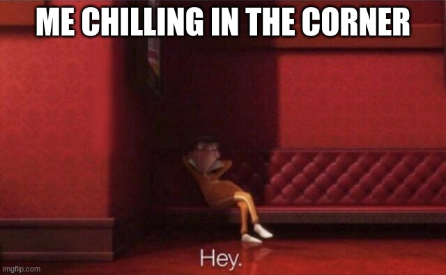 Hey. | ME CHILLING IN THE CORNER | image tagged in hey | made w/ Imgflip meme maker