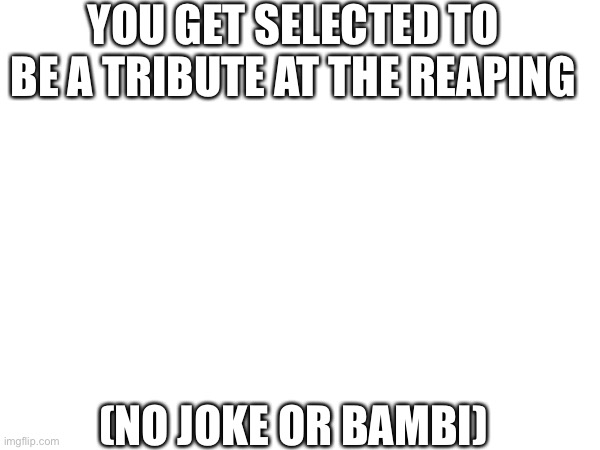 Hunger Games RP | YOU GET SELECTED TO BE A TRIBUTE AT THE REAPING; (NO JOKE OR BAMBI) | made w/ Imgflip meme maker