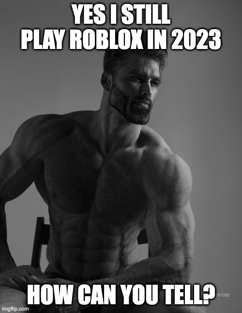Never letting go of my childhood | YES I STILL PLAY ROBLOX IN 2023; HOW CAN YOU TELL? | image tagged in giga chad,roblox,roblox meme | made w/ Imgflip meme maker