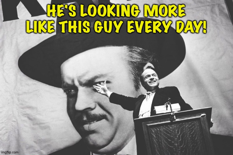 Citizen Kane - a rich man who tries to buy poltical office | HE'S LOOKING MORE LIKE THIS GUY EVERY DAY! | image tagged in citizen kane - a rich man who tries to buy poltical office | made w/ Imgflip meme maker