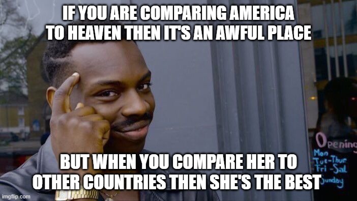 Roll Safe Think About It | IF YOU ARE COMPARING AMERICA TO HEAVEN THEN IT'S AN AWFUL PLACE; BUT WHEN YOU COMPARE HER TO OTHER COUNTRIES THEN SHE'S THE BEST | image tagged in memes,roll safe think about it | made w/ Imgflip meme maker