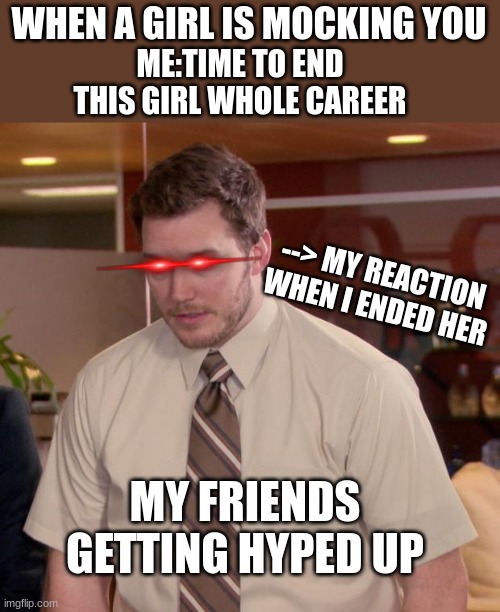 I feel bad for her | WHEN A GIRL IS MOCKING YOU; ME:TIME TO END THIS GIRL WHOLE CAREER; --> MY REACTION WHEN I ENDED HER; MY FRIENDS GETTING HYPED UP | image tagged in memes,funny memes,relatble | made w/ Imgflip meme maker
