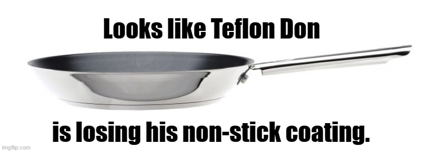 And no one is more surprised than he is. | Looks like Teflon Don; is losing his non-stick coating. | image tagged in donald trump,teflon,no more | made w/ Imgflip meme maker