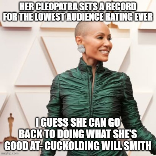 Jada Pinkett Smith | HER CLEOPATRA SETS A RECORD FOR THE LOWEST AUDIENCE RATING EVER; I GUESS SHE CAN GO BACK TO DOING WHAT SHE'S GOOD AT- CUCKOLDING WILL SMITH | image tagged in jada pinkett smith | made w/ Imgflip meme maker