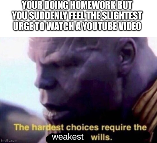 The hardest choices require the weakest wills | YOUR DOING HOMEWORK BUT YOU SUDDENLY FEEL THE SLIGHTEST URGE TO WATCH A YOUTUBE VIDEO; weakest | image tagged in the hardest choices require the strongest wills | made w/ Imgflip meme maker