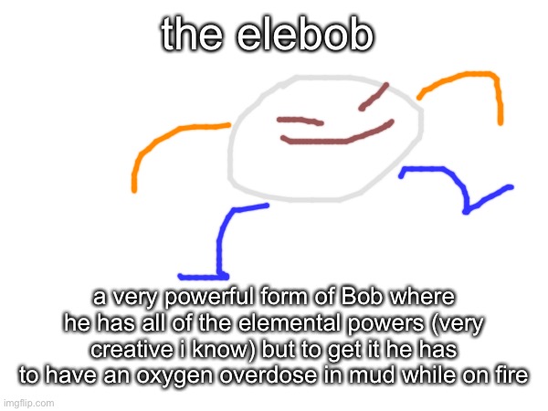 super bob | the elebob; a very powerful form of Bob where he has all of the elemental powers (very creative i know) but to get it he has to have an oxygen overdose in mud while on fire | made w/ Imgflip meme maker