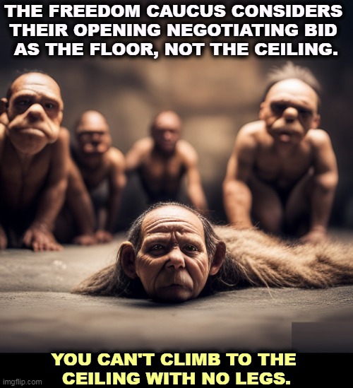 MAGA does strange things to people, doesn't it? | THE FREEDOM CAUCUS CONSIDERS 
THEIR OPENING NEGOTIATING BID 
AS THE FLOOR, NOT THE CEILING. YOU CAN'T CLIMB TO THE 
CEILING WITH NO LEGS. | image tagged in maga,freedom,caucus,incompetence,fantasy,idiocy | made w/ Imgflip meme maker
