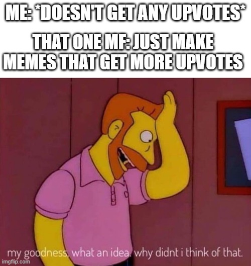 sighs in mad | ME: *DOESN'T GET ANY UPVOTES*; THAT ONE MF: JUST MAKE MEMES THAT GET MORE UPVOTES | image tagged in my goodness what an idea why didn't i think of that,memes,funny,funny memes,relatable,imgflip | made w/ Imgflip meme maker