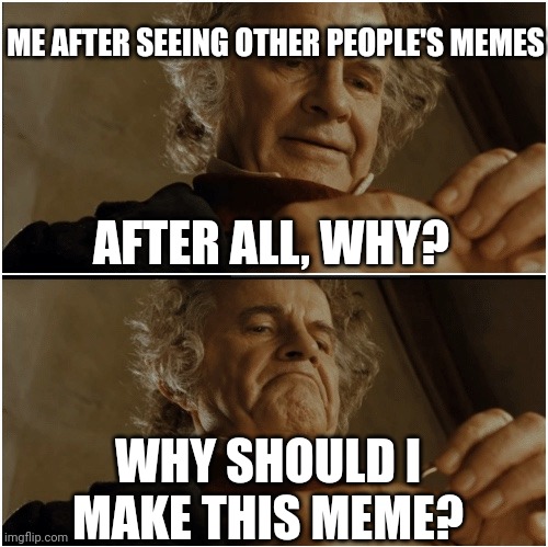 Bilbo - Why shouldn’t I keep it? | ME AFTER SEEING OTHER PEOPLE'S MEMES; AFTER ALL, WHY? WHY SHOULD I MAKE THIS MEME? | image tagged in bilbo - why shouldn t i keep it | made w/ Imgflip meme maker