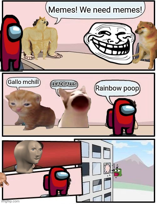 Meme meeting | Memes! We need memes! Gallo mchill; LEADBALLS; Rainbow poop | image tagged in memes,boardroom meeting suggestion | made w/ Imgflip meme maker
