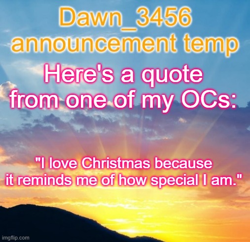 Dawn_3456 announcement | Here's a quote from one of my OCs:; "I love Christmas because it reminds me of how special I am." | image tagged in dawn_3456 announcement | made w/ Imgflip meme maker