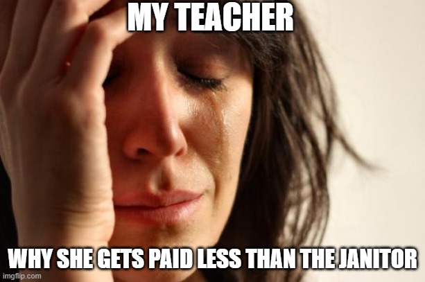 First World Problems | MY TEACHER; WHY SHE GETS PAID LESS THAN THE JANITOR | image tagged in memes,first world problems | made w/ Imgflip meme maker