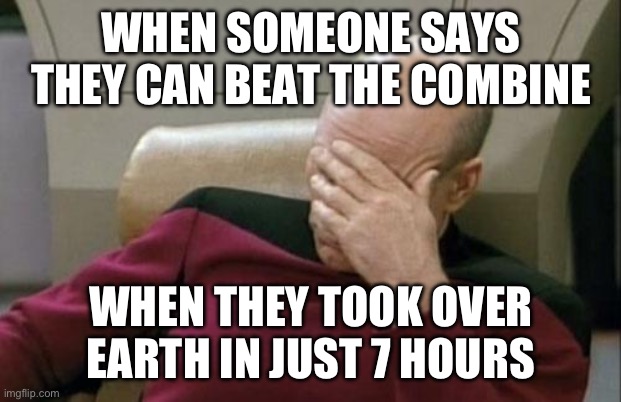 Captain Picard Facepalm Meme | WHEN SOMEONE SAYS THEY CAN BEAT THE COMBINE; WHEN THEY TOOK OVER EARTH IN JUST 7 HOURS | image tagged in memes,captain picard facepalm,oh god why | made w/ Imgflip meme maker