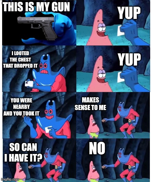 patrick not my wallet | YUP; THIS IS MY GUN; I LOOTED THE CHEST THAT DROPPED IT; YUP; MAKES SENSE TO ME; YOU WERE NEARBY AND YOU TOOK IT; NO; SO CAN I HAVE IT? | image tagged in patrick not my wallet | made w/ Imgflip meme maker