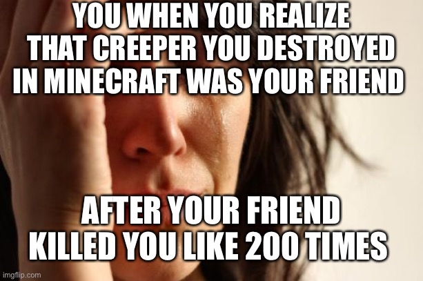 Guilt | YOU WHEN YOU REALIZE THAT CREEPER YOU DESTROYED IN MINECRAFT WAS YOUR FRIEND; AFTER YOUR FRIEND KILLED YOU LIKE 200 TIMES | image tagged in memes,first world problems,shame,guilt,minecraft | made w/ Imgflip meme maker
