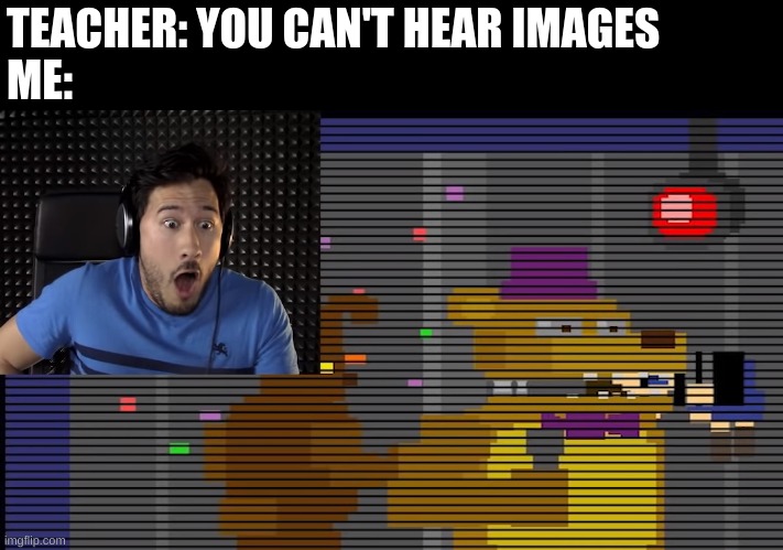 :] | TEACHER: YOU CAN'T HEAR IMAGES
ME: | image tagged in bite of 87 | made w/ Imgflip meme maker