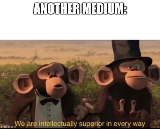 We are intellectually superior in every way | ANOTHER MEDIUM: | image tagged in we are intellectually superior in every way | made w/ Imgflip meme maker