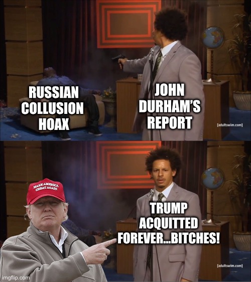 Who Killed Hannibal | JOHN DURHAM’S REPORT; RUSSIAN COLLUSION 
HOAX; TRUMP ACQUITTED FOREVER…BITCHES! | image tagged in memes,who killed hannibal,donald trump,republicans | made w/ Imgflip meme maker