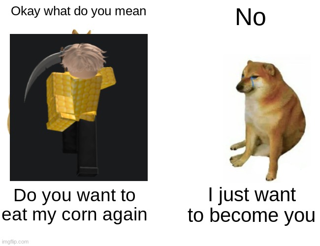 Buff Doge vs. Cheems | No; Okay what do you mean; Do you want to eat my corn again; I just want to become you | image tagged in memes,buff doge vs cheems | made w/ Imgflip meme maker