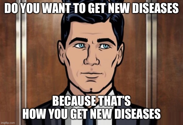 Do you want X … Because that's how you get X | DO YOU WANT TO GET NEW DISEASES; BECAUSE THAT’S HOW YOU GET NEW DISEASES | image tagged in do you want x because that's how you get x | made w/ Imgflip meme maker