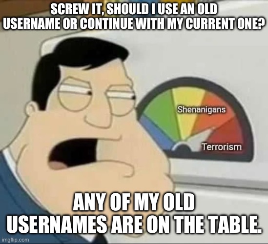 I think my current one is good, just a bit long | SCREW IT, SHOULD I USE AN OLD USERNAME OR CONTINUE WITH MY CURRENT ONE? ANY OF MY OLD USERNAMES ARE ON THE TABLE. | made w/ Imgflip meme maker