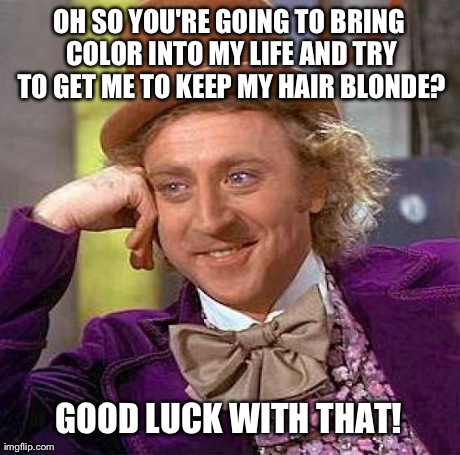 If You're Goth Like Me, You'll Know What This is Like | OH SO YOU'RE GOING TO BRING COLOR INTO MY LIFE AND TRY TO GET ME TO KEEP MY HAIR BLONDE? GOOD LUCK WITH THAT! | image tagged in memes,creepy condescending wonka | made w/ Imgflip meme maker