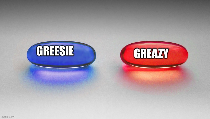 Matrix - Blue or Red Pill | GREAZY; GREESIE | image tagged in matrix - blue or red pill | made w/ Imgflip meme maker