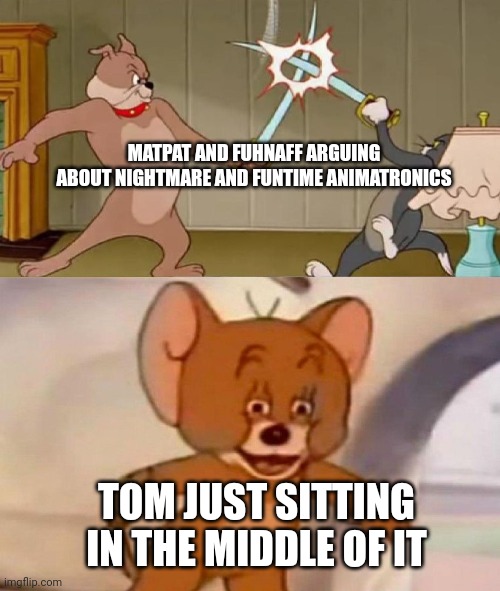 He's just sitting there | MATPAT AND FUHNAFF ARGUING ABOUT NIGHTMARE AND FUNTIME ANIMATRONICS; TOM JUST SITTING IN THE MIDDLE OF IT | image tagged in tom and jerry swordfight,fnaf,game theory,matpat | made w/ Imgflip meme maker