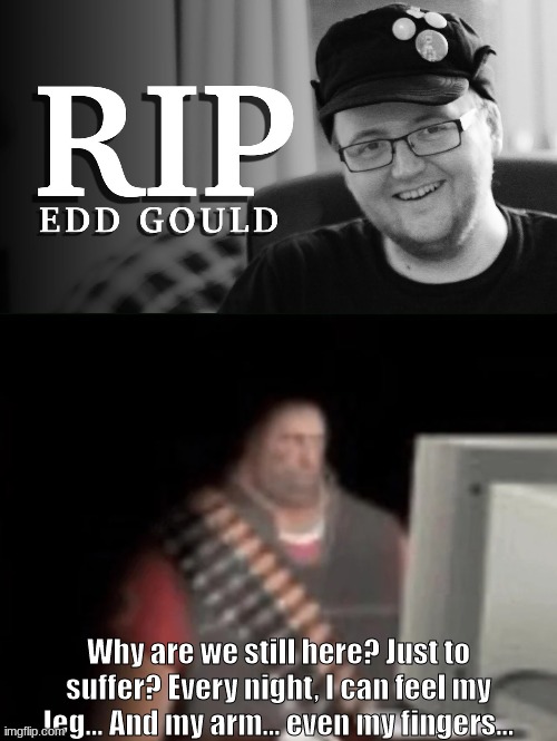 rip edd | Why are we still here? Just to suffer? Every night, I can feel my leg... And my arm... even my fingers... | image tagged in sad heavy computer,2023 sucks ass,nostalgia | made w/ Imgflip meme maker