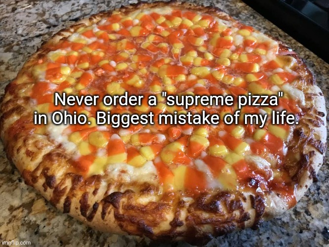 Only in Ohio | Never order a "supreme pizza" in Ohio. Biggest mistake of my life. | image tagged in only in ohio,stop it get some help,supreme,pizza,nom nom nom | made w/ Imgflip meme maker