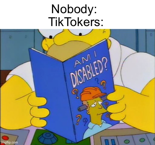 Seriously this needs to stop | Nobody: 
TikTokers: | image tagged in am i disabled,the simpsons,tiktok sucks,oh wow are you actually reading these tags | made w/ Imgflip meme maker