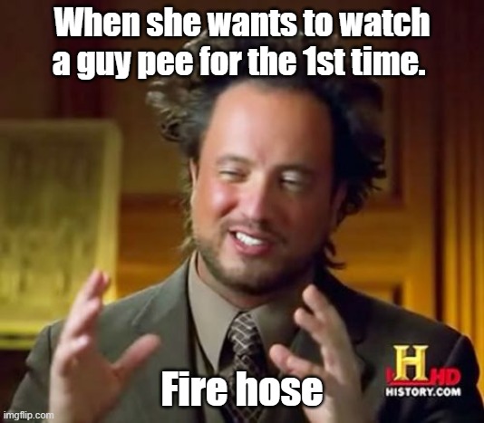 When she wants to watch a guy pee for the first time... | When she wants to watch a guy pee for the 1st time. Fire hose | image tagged in ancient aliens,sexy man,funny | made w/ Imgflip meme maker