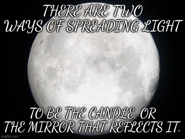 Full Moon | THERE ARE TWO WAYS OF SPREADING LIGHT; TO BE THE CANDLE, OR THE MIRROR THAT REFLECTS IT. | image tagged in full moon | made w/ Imgflip meme maker