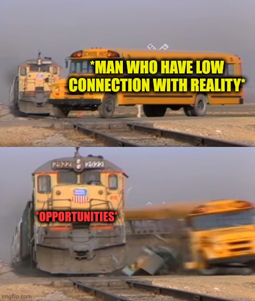 -Smashed between the wheelchairs. | *MAN WHO HAVE LOW CONNECTION WITH REALITY*; *OPPORTUNITIES* | image tagged in a train hitting a school bus,reality check,meme man,connection,low effort,opportunity | made w/ Imgflip meme maker