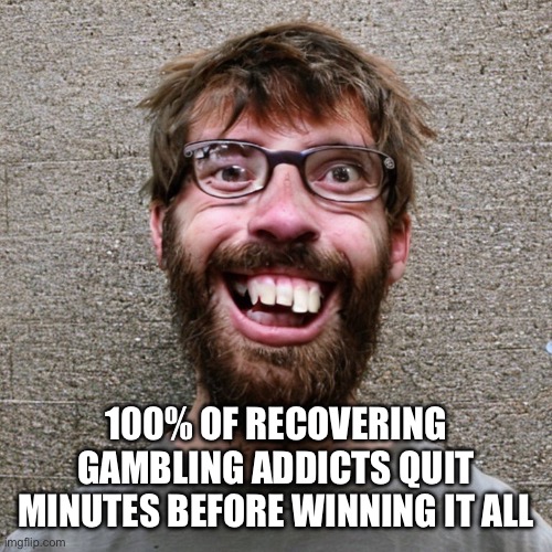 Fact. | 100% OF RECOVERING GAMBLING ADDICTS QUIT MINUTES BEFORE WINNING IT ALL | image tagged in facts,funny,captain phillips is a good movie | made w/ Imgflip meme maker