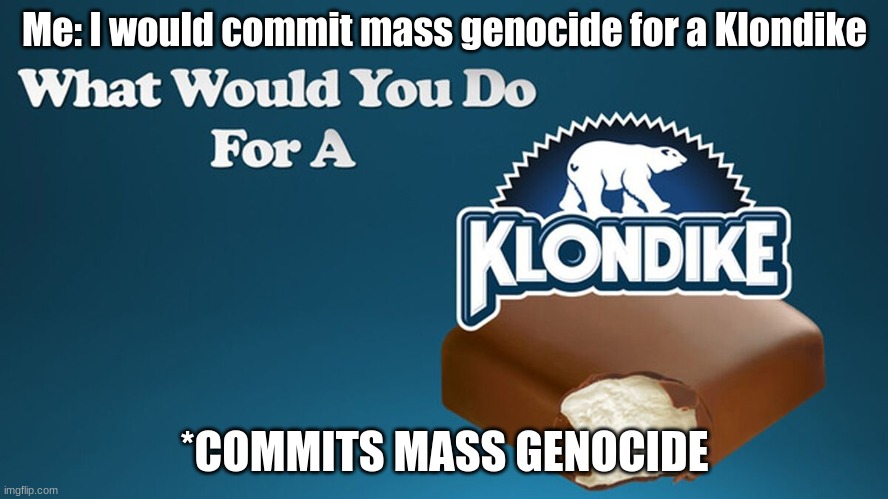The true answer to the Klondike question | Me: I would commit mass genocide for a Klondike; *COMMITS MASS GENOCIDE | made w/ Imgflip meme maker